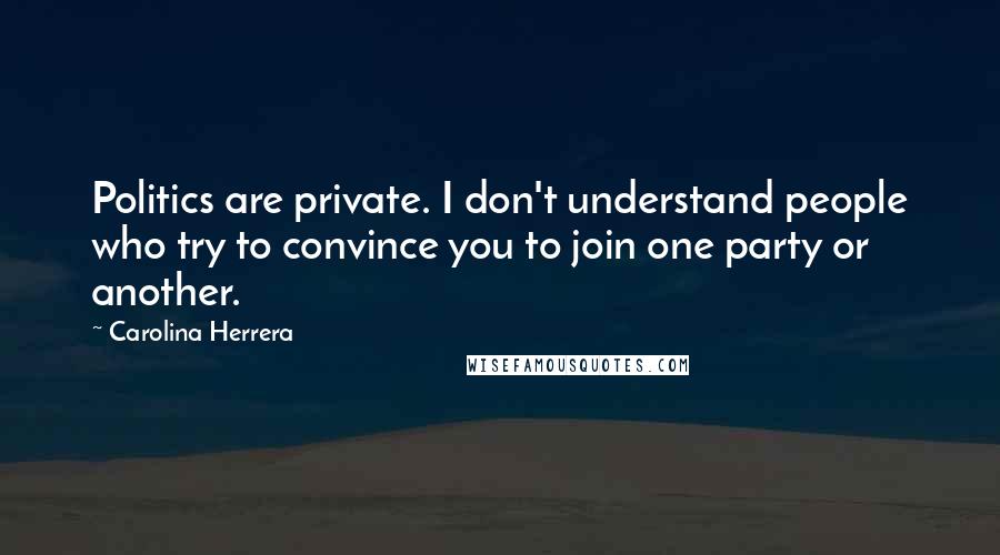 Carolina Herrera Quotes: Politics are private. I don't understand people who try to convince you to join one party or another.