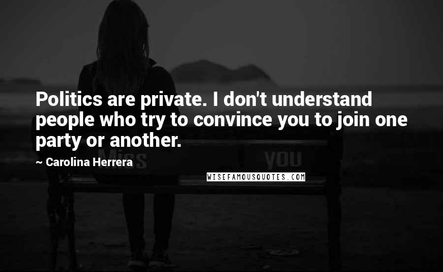 Carolina Herrera Quotes: Politics are private. I don't understand people who try to convince you to join one party or another.