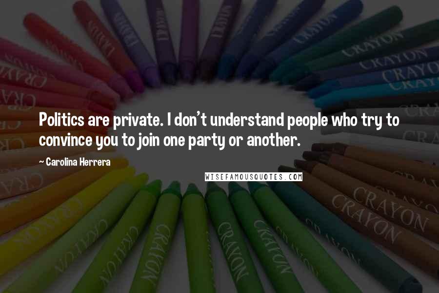 Carolina Herrera Quotes: Politics are private. I don't understand people who try to convince you to join one party or another.