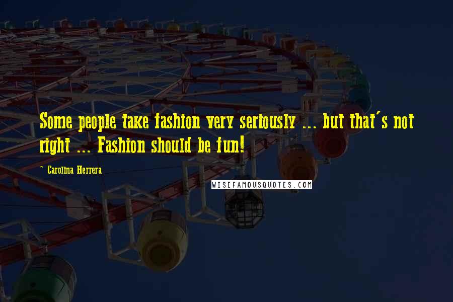 Carolina Herrera Quotes: Some people take fashion very seriously ... but that's not right ... Fashion should be fun!