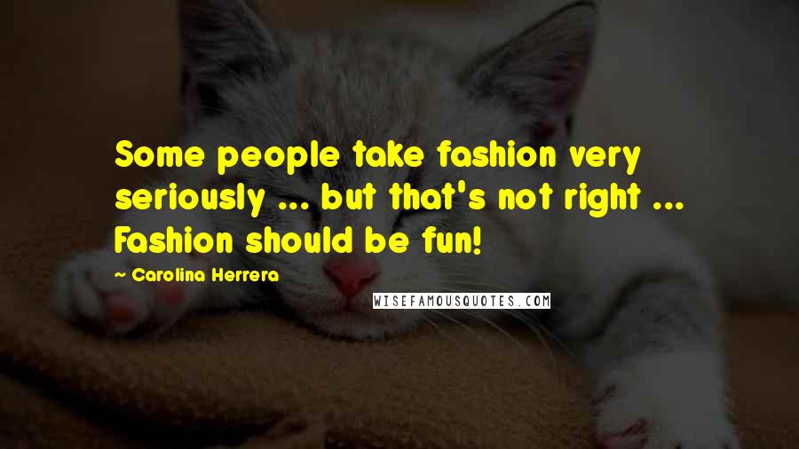 Carolina Herrera Quotes: Some people take fashion very seriously ... but that's not right ... Fashion should be fun!