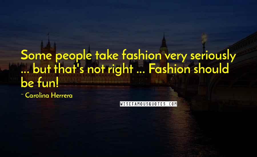 Carolina Herrera Quotes: Some people take fashion very seriously ... but that's not right ... Fashion should be fun!