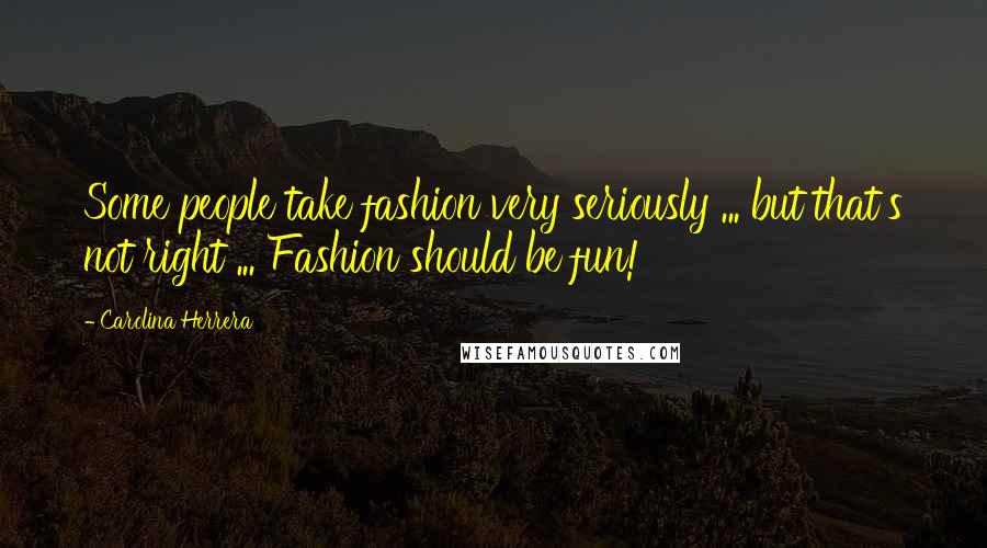 Carolina Herrera Quotes: Some people take fashion very seriously ... but that's not right ... Fashion should be fun!