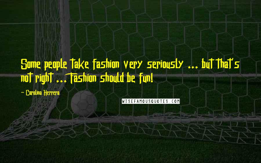 Carolina Herrera Quotes: Some people take fashion very seriously ... but that's not right ... Fashion should be fun!