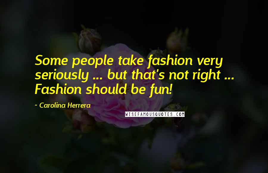 Carolina Herrera Quotes: Some people take fashion very seriously ... but that's not right ... Fashion should be fun!