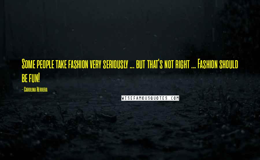 Carolina Herrera Quotes: Some people take fashion very seriously ... but that's not right ... Fashion should be fun!