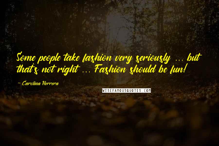 Carolina Herrera Quotes: Some people take fashion very seriously ... but that's not right ... Fashion should be fun!