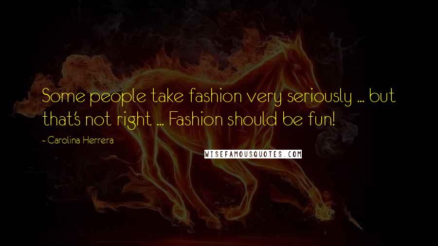 Carolina Herrera Quotes: Some people take fashion very seriously ... but that's not right ... Fashion should be fun!