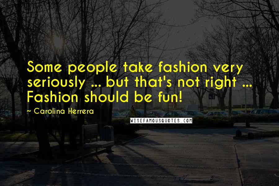 Carolina Herrera Quotes: Some people take fashion very seriously ... but that's not right ... Fashion should be fun!