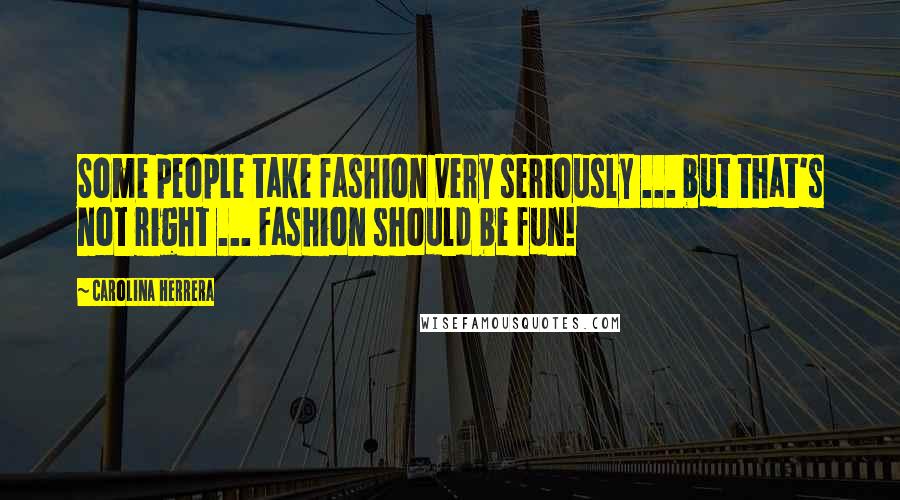 Carolina Herrera Quotes: Some people take fashion very seriously ... but that's not right ... Fashion should be fun!
