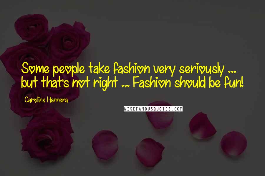 Carolina Herrera Quotes: Some people take fashion very seriously ... but that's not right ... Fashion should be fun!