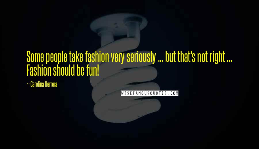 Carolina Herrera Quotes: Some people take fashion very seriously ... but that's not right ... Fashion should be fun!