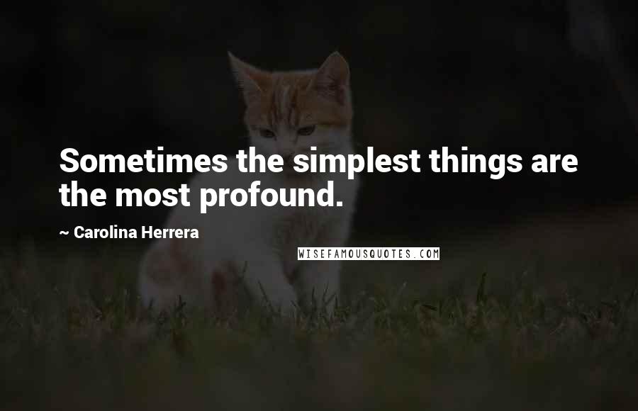 Carolina Herrera Quotes: Sometimes the simplest things are the most profound.
