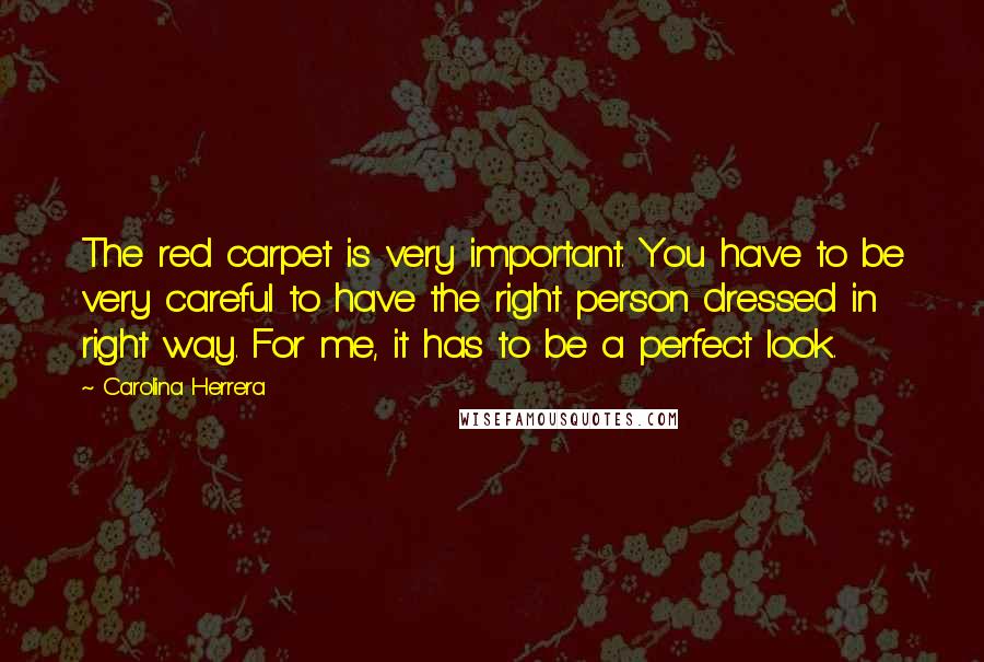 Carolina Herrera Quotes: The red carpet is very important. You have to be very careful to have the right person dressed in right way. For me, it has to be a perfect look.