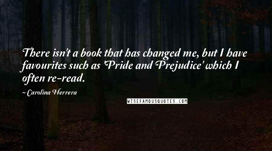 Carolina Herrera Quotes: There isn't a book that has changed me, but I have favourites such as 'Pride and Prejudice' which I often re-read.