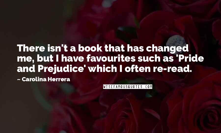 Carolina Herrera Quotes: There isn't a book that has changed me, but I have favourites such as 'Pride and Prejudice' which I often re-read.