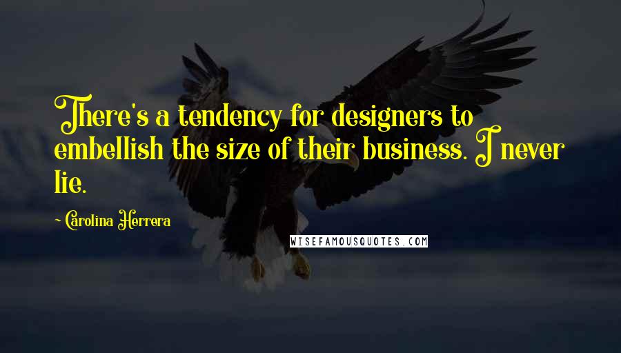 Carolina Herrera Quotes: There's a tendency for designers to embellish the size of their business. I never lie.
