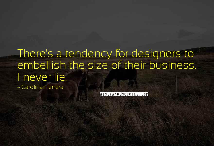 Carolina Herrera Quotes: There's a tendency for designers to embellish the size of their business. I never lie.