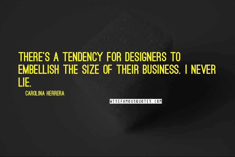 Carolina Herrera Quotes: There's a tendency for designers to embellish the size of their business. I never lie.