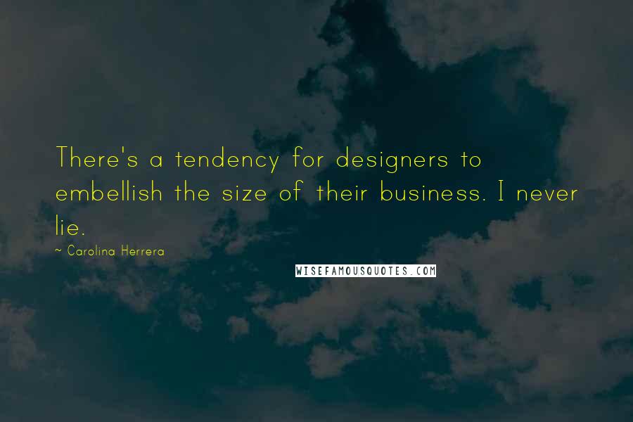 Carolina Herrera Quotes: There's a tendency for designers to embellish the size of their business. I never lie.