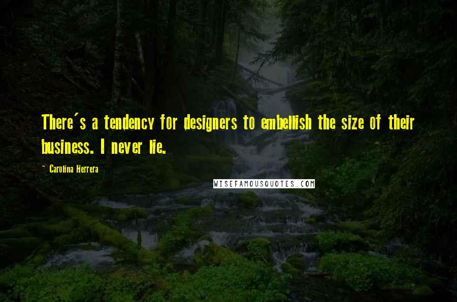 Carolina Herrera Quotes: There's a tendency for designers to embellish the size of their business. I never lie.