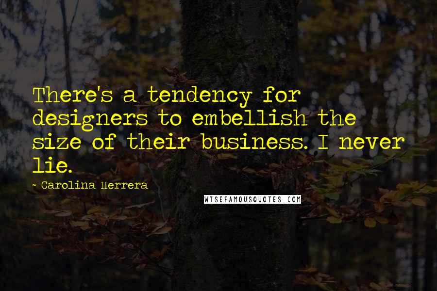 Carolina Herrera Quotes: There's a tendency for designers to embellish the size of their business. I never lie.