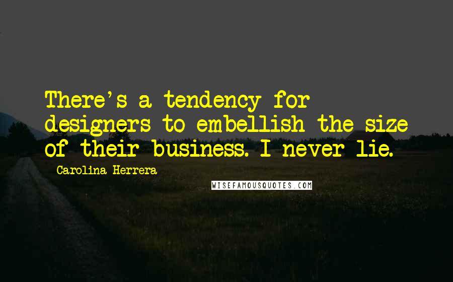 Carolina Herrera Quotes: There's a tendency for designers to embellish the size of their business. I never lie.