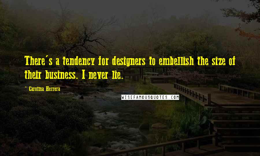 Carolina Herrera Quotes: There's a tendency for designers to embellish the size of their business. I never lie.
