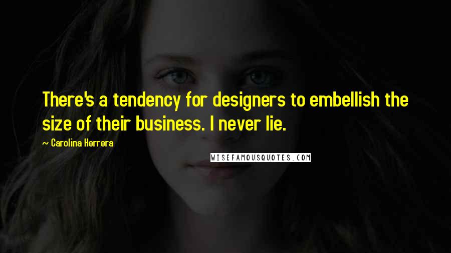 Carolina Herrera Quotes: There's a tendency for designers to embellish the size of their business. I never lie.