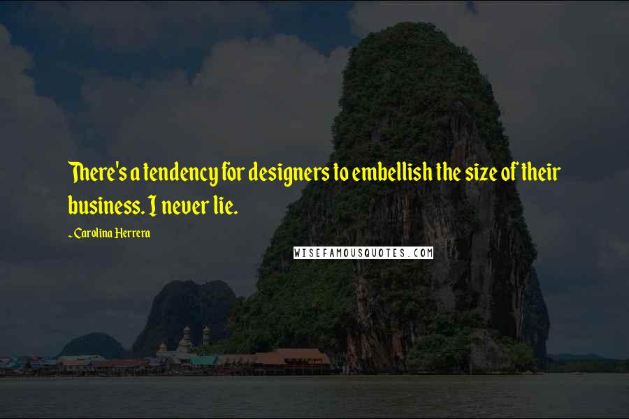 Carolina Herrera Quotes: There's a tendency for designers to embellish the size of their business. I never lie.