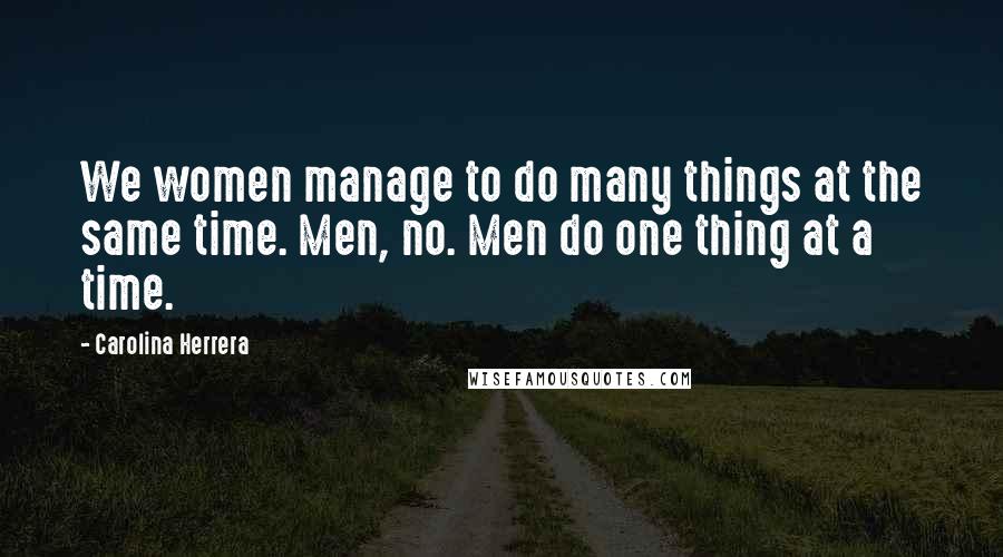 Carolina Herrera Quotes: We women manage to do many things at the same time. Men, no. Men do one thing at a time.