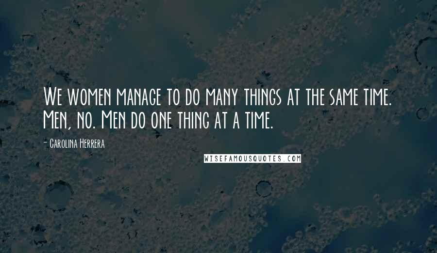Carolina Herrera Quotes: We women manage to do many things at the same time. Men, no. Men do one thing at a time.