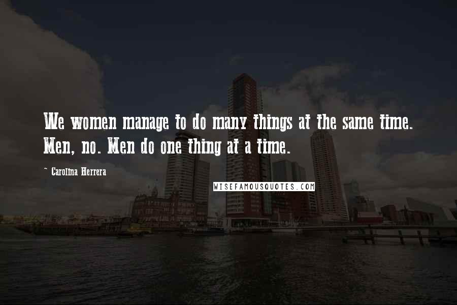 Carolina Herrera Quotes: We women manage to do many things at the same time. Men, no. Men do one thing at a time.