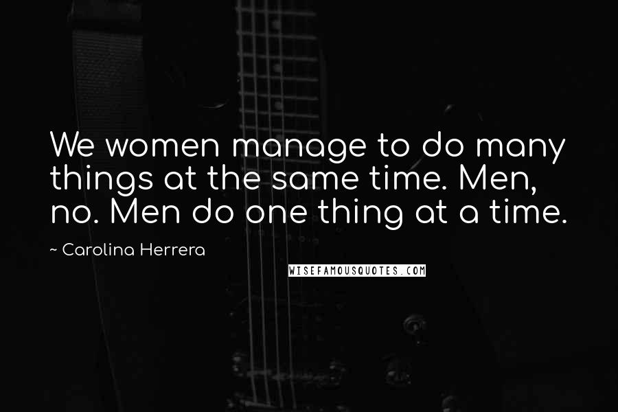 Carolina Herrera Quotes: We women manage to do many things at the same time. Men, no. Men do one thing at a time.