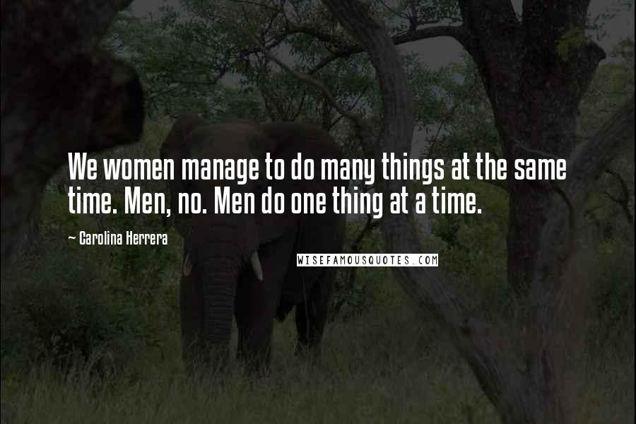 Carolina Herrera Quotes: We women manage to do many things at the same time. Men, no. Men do one thing at a time.