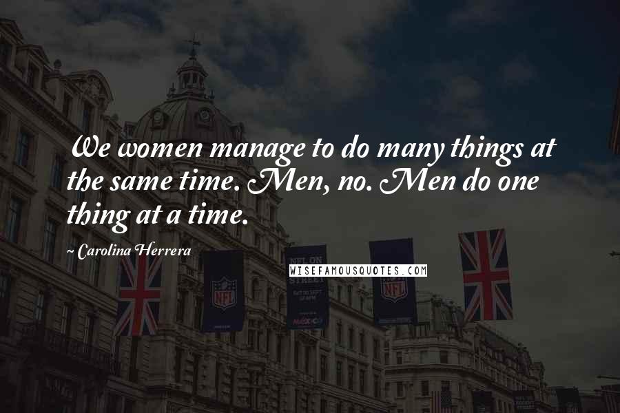 Carolina Herrera Quotes: We women manage to do many things at the same time. Men, no. Men do one thing at a time.