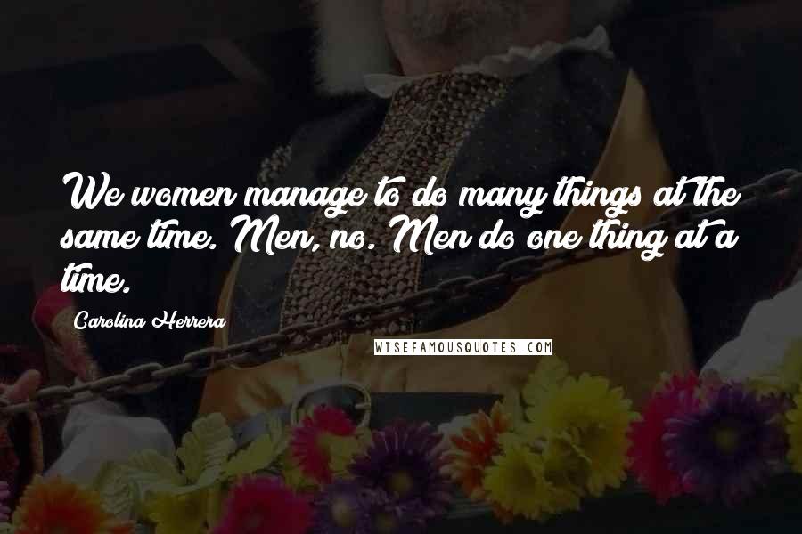 Carolina Herrera Quotes: We women manage to do many things at the same time. Men, no. Men do one thing at a time.