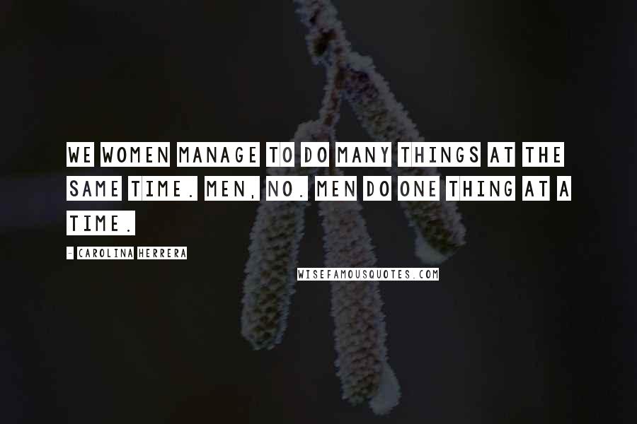 Carolina Herrera Quotes: We women manage to do many things at the same time. Men, no. Men do one thing at a time.