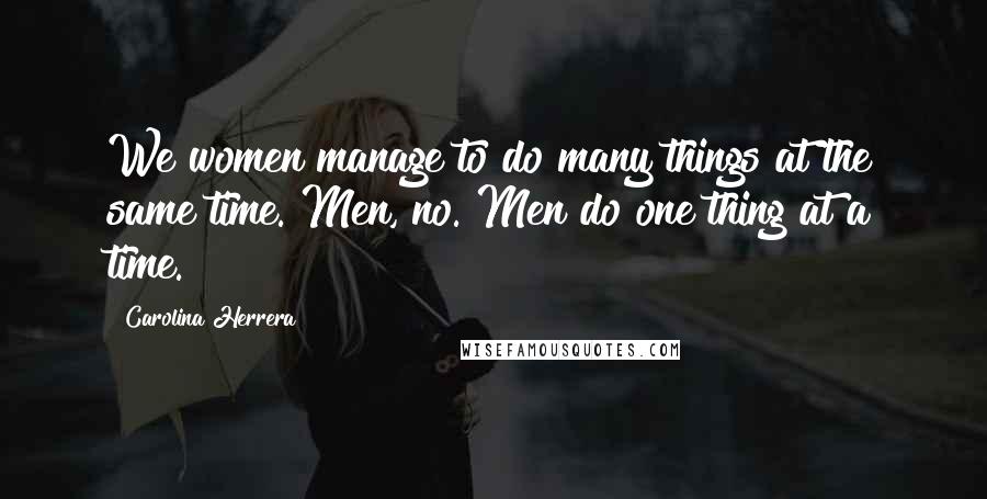 Carolina Herrera Quotes: We women manage to do many things at the same time. Men, no. Men do one thing at a time.