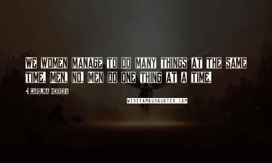 Carolina Herrera Quotes: We women manage to do many things at the same time. Men, no. Men do one thing at a time.