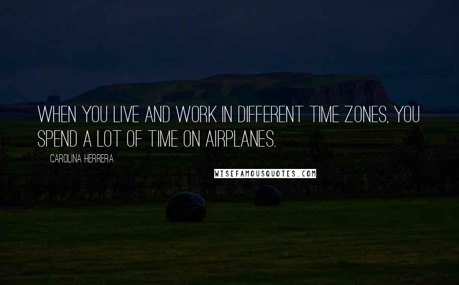 Carolina Herrera Quotes: When you live and work in different time zones, you spend a lot of time on airplanes.