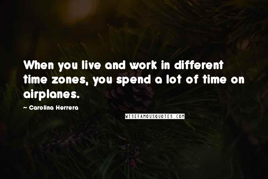 Carolina Herrera Quotes: When you live and work in different time zones, you spend a lot of time on airplanes.