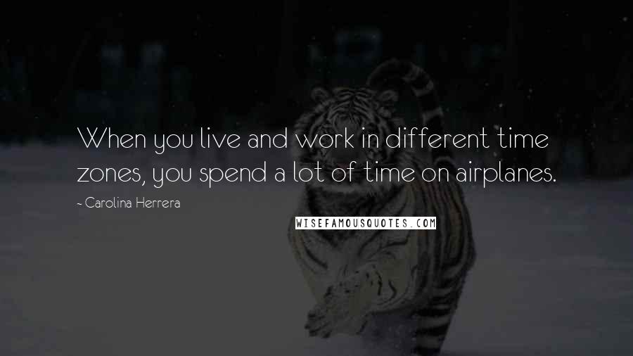 Carolina Herrera Quotes: When you live and work in different time zones, you spend a lot of time on airplanes.