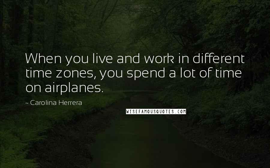 Carolina Herrera Quotes: When you live and work in different time zones, you spend a lot of time on airplanes.