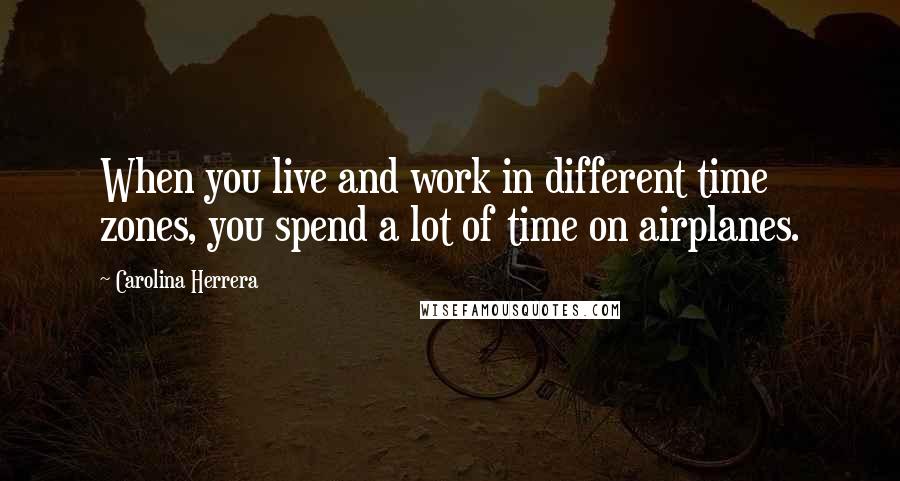 Carolina Herrera Quotes: When you live and work in different time zones, you spend a lot of time on airplanes.