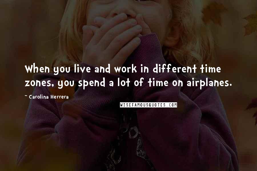 Carolina Herrera Quotes: When you live and work in different time zones, you spend a lot of time on airplanes.