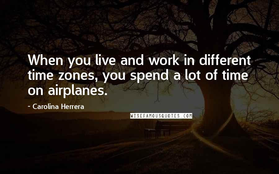 Carolina Herrera Quotes: When you live and work in different time zones, you spend a lot of time on airplanes.