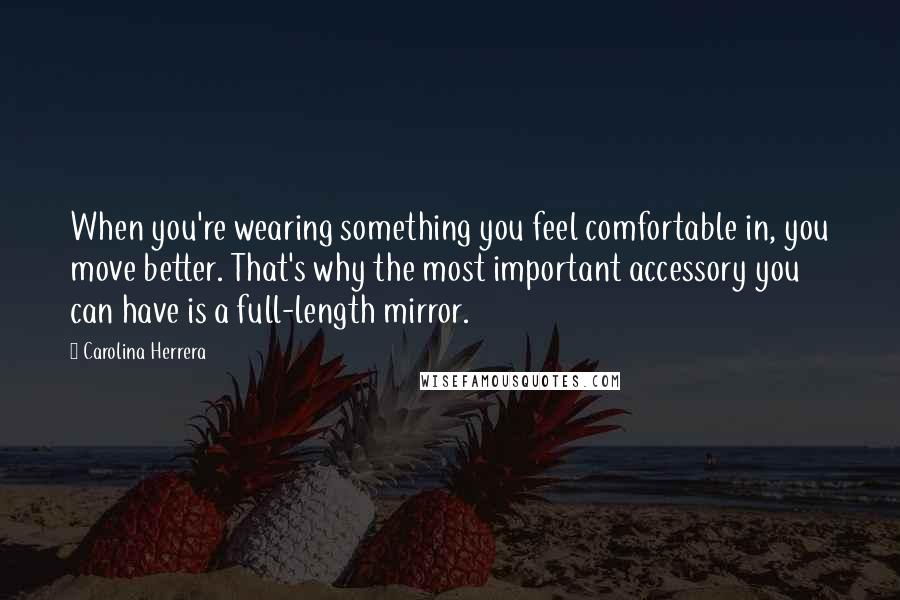 Carolina Herrera Quotes: When you're wearing something you feel comfortable in, you move better. That's why the most important accessory you can have is a full-length mirror.