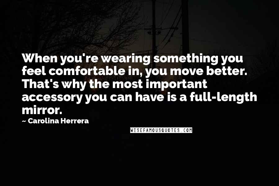 Carolina Herrera Quotes: When you're wearing something you feel comfortable in, you move better. That's why the most important accessory you can have is a full-length mirror.