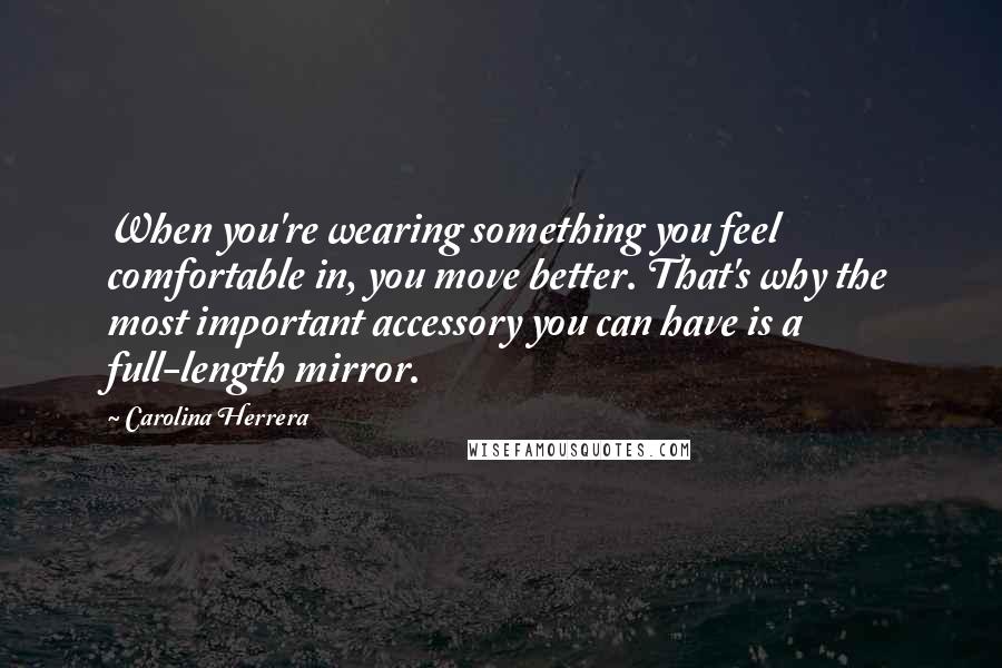 Carolina Herrera Quotes: When you're wearing something you feel comfortable in, you move better. That's why the most important accessory you can have is a full-length mirror.